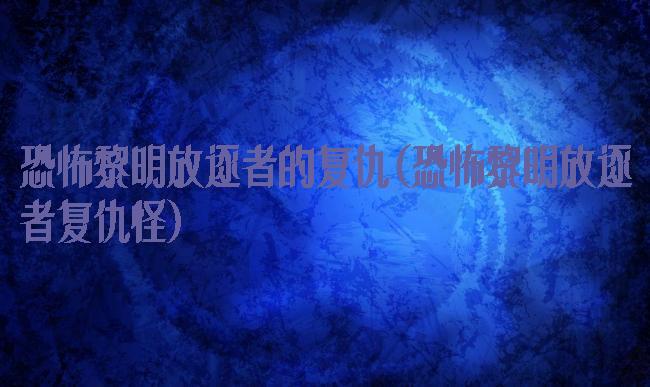 恐怖黎明放逐者的复仇(恐怖黎明放逐者复仇怪)