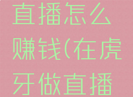 想在虎牙直播怎么赚钱(在虎牙做直播怎么赚钱)