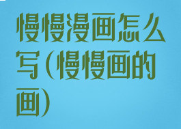 慢慢漫画怎么写(慢慢画的画)