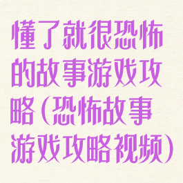 懂了就很恐怖的故事游戏攻略(恐怖故事游戏攻略视频)