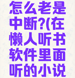 懒人听书下载小说怎么老是中断?(在懒人听书软件里面听的小说怎么都收费)