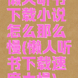 懒人听书下载小说怎么那么慢(懒人听书下载速度太慢)
