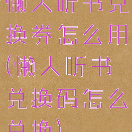 懒人听书兑换券怎么用(懒人听书兑换码怎么兑换)