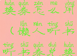 懒人听书兑换券怎么用(懒人听书听书券兑换码在哪里)