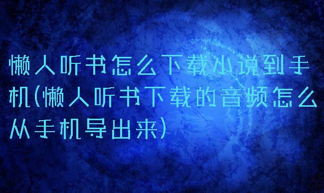 懒人听书怎么下载小说到手机(懒人听书下载的音频怎么从手机导出来)