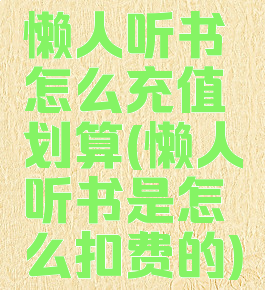 懒人听书怎么充值划算(懒人听书是怎么扣费的)