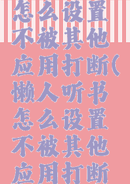 懒人听书怎么设置不被其他应用打断(懒人听书怎么设置不被其他应用打断播放)