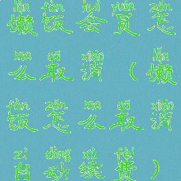 懒饭会员怎么取消(懒饭怎么取消自动续费)