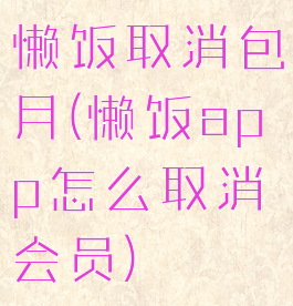 懒饭取消包月(懒饭app怎么取消会员)