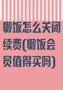 懒饭怎么关闭续费(懒饭会员值得买吗)