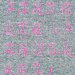 户外游玩游戏攻略(户外活动游戏及玩法)