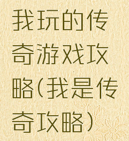 我玩的传奇游戏攻略(我是传奇攻略)