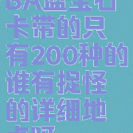 我玩的是GBA蓝宝石卡带的只有200种的谁有捉怪的详细地点呀！！！！