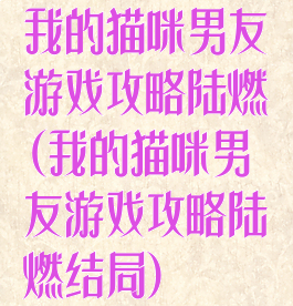 我的猫咪男友游戏攻略陆燃(我的猫咪男友游戏攻略陆燃结局)