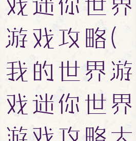 我的世界游戏迷你世界游戏攻略(我的世界游戏迷你世界游戏攻略大全)