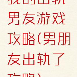 我的出轨男友游戏攻略(男朋友出轨了攻略)