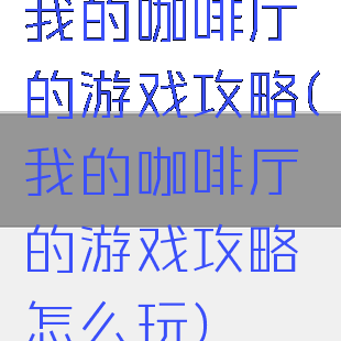 我的咖啡厅的游戏攻略(我的咖啡厅的游戏攻略怎么玩)