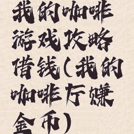 我的咖啡游戏攻略借钱(我的咖啡厅赚金币)