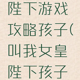 我的女皇陛下游戏攻略孩子(叫我女皇陛下孩子攻略)