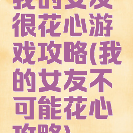 我的女友很花心游戏攻略(我的女友不可能花心攻略)