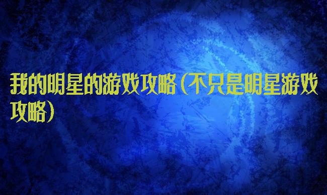 我的明星的游戏攻略(不只是明星游戏攻略)