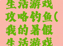 我的暑假生活游戏攻略钓鱼(我的暑假生活游戏攻略视频)