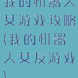 我的机器人女游戏攻略(我的机器人女友游戏)