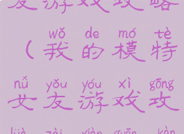 我的模特女友游戏攻略(我的模特女友游戏攻略在线观看)