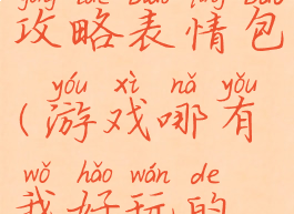 我的游戏攻略表情包(游戏哪有我好玩的表情包)