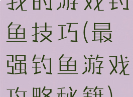 我的游戏钓鱼技巧(最强钓鱼游戏攻略秘籍)