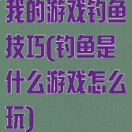 我的游戏钓鱼技巧(钓鱼是什么游戏怎么玩)