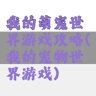 我的萌宠世界游戏攻略(我的宠物世界游戏)