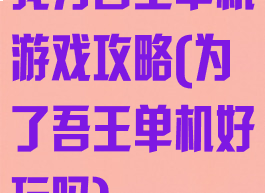 我为吾王单机游戏攻略(为了吾王单机好玩吗)