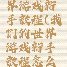 我们的世界游戏新手教程(我们的世界游戏新手教程怎么玩)