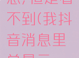 我抖音消息里总显示一条消息,但是看不到(我抖音消息里总显示一条消息,但是看不到消息)