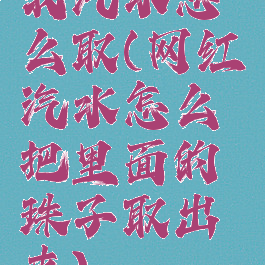 我汽水怎么取(网红汽水怎么把里面的珠子取出来)