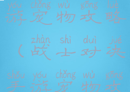 战士对决手游宠物攻略(战士对决手游宠物攻略图)