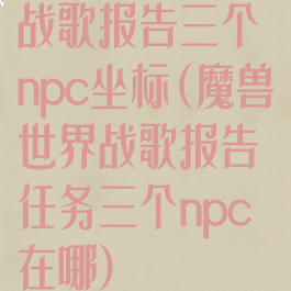 战歌报告三个npc坐标(魔兽世界战歌报告任务三个npc在哪)
