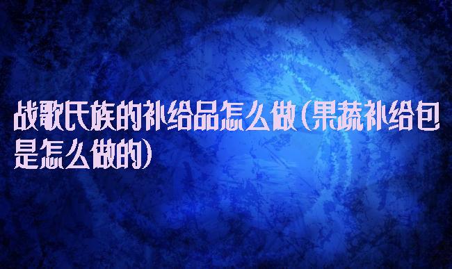 战歌氏族的补给品怎么做(果蔬补给包是怎么做的)