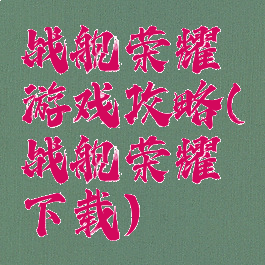 战舰荣耀游戏攻略(战舰荣耀下载)