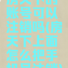 房天下的账号可以注销吗(房天下上面怎么把手机号注销)