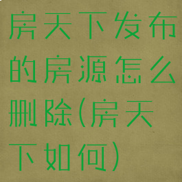 房天下发布的房源怎么删除(房天下如何)