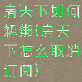 房天下如何解绑(房天下怎么取消订阅)