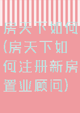 房天下如何(房天下如何注册新房置业顾问)