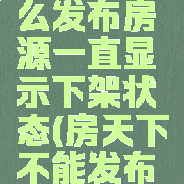 房天下怎么发布房源一直显示下架状态(房天下不能发布房源)