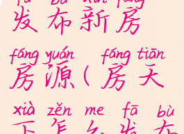 房天下怎么发布新房房源(房天下怎么发布新楼盘)