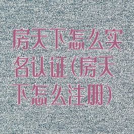 房天下怎么实名认证(房天下怎么注册)