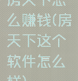 房天下怎么赚钱(房天下这个软件怎么样)