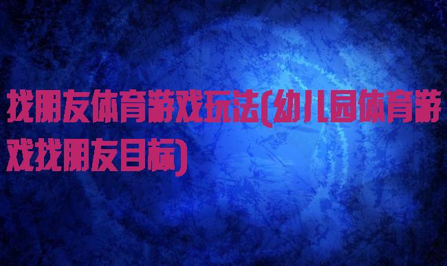 找朋友体育游戏玩法(幼儿园体育游戏找朋友目标)