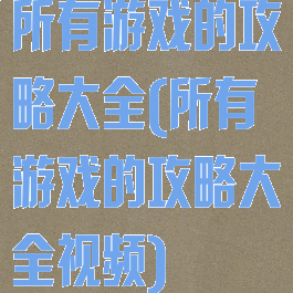所有游戏的攻略大全(所有游戏的攻略大全视频)